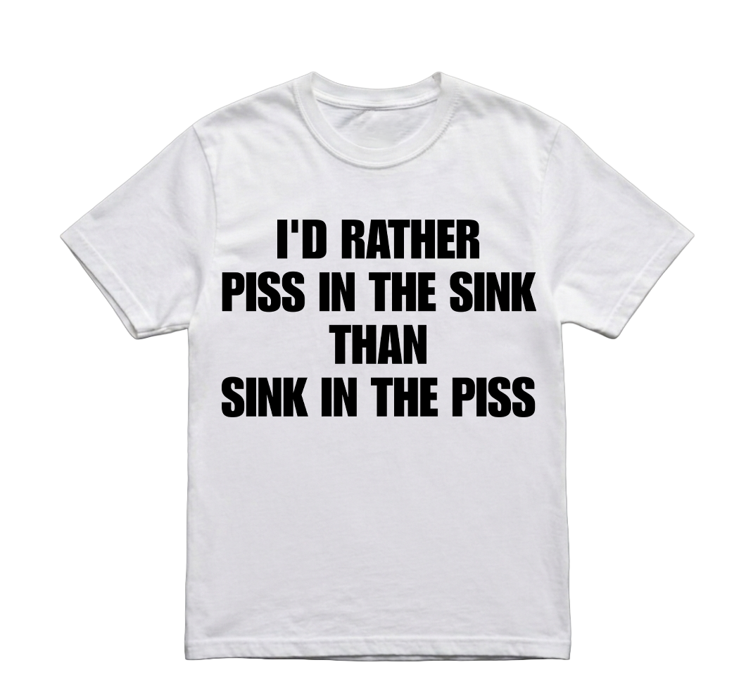 I'D RATHER PISS IN THE SINK TSHIRT