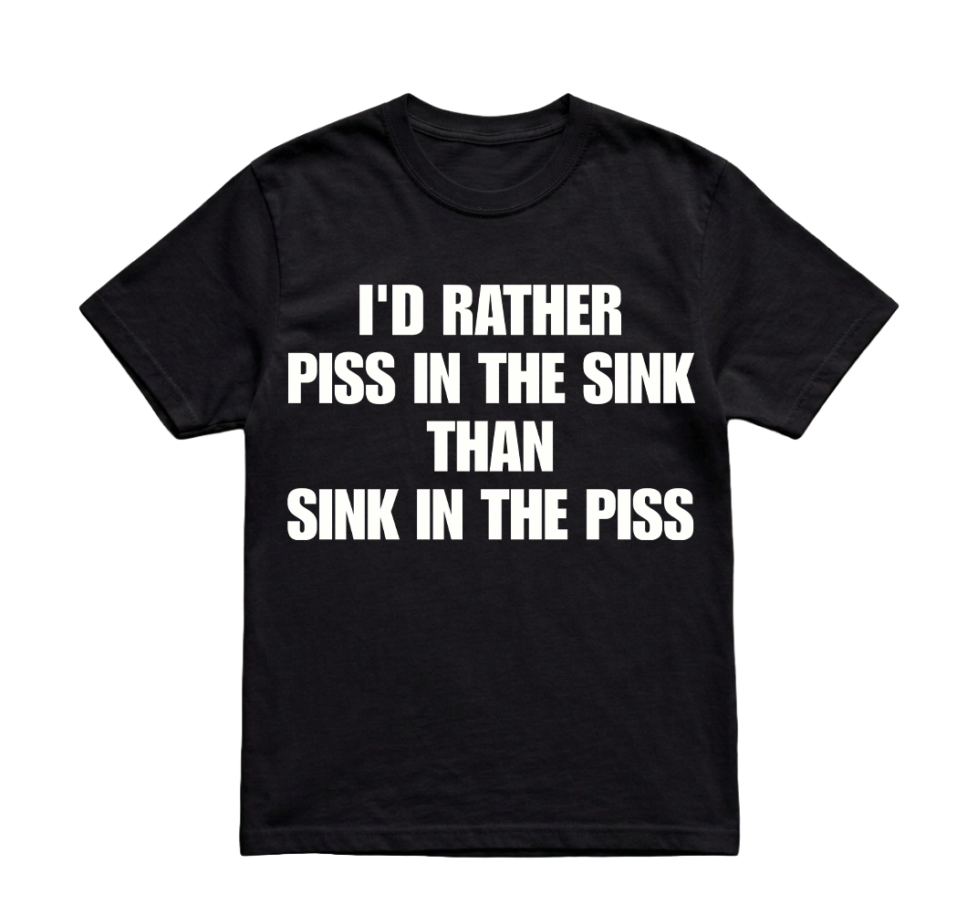 I'D RATHER PISS IN THE SINK TSHIRT