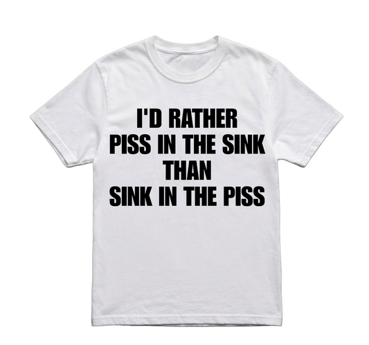 I'D RATHER PISS IN THE SINK TSHIRT